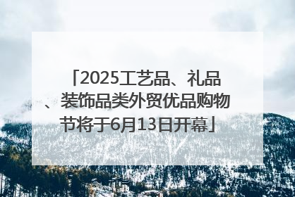 2025工艺品、礼品、装饰品类外贸优品购物节将于6月13日开幕